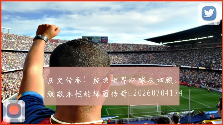 历史传承！经典世界杯球衣回顾，致敬永恒的绿茵传奇_20260704174729