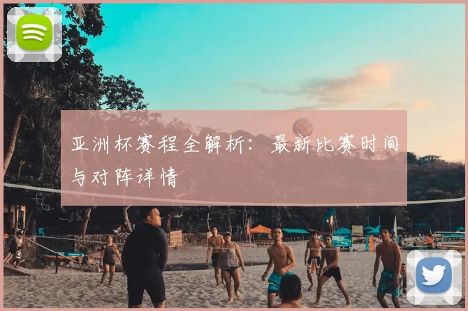 亚洲杯赛程全解析:最新比赛时间与对阵详情