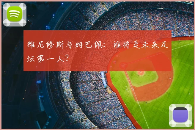 维尼修斯与姆巴佩:谁将是未来足坛第一人?