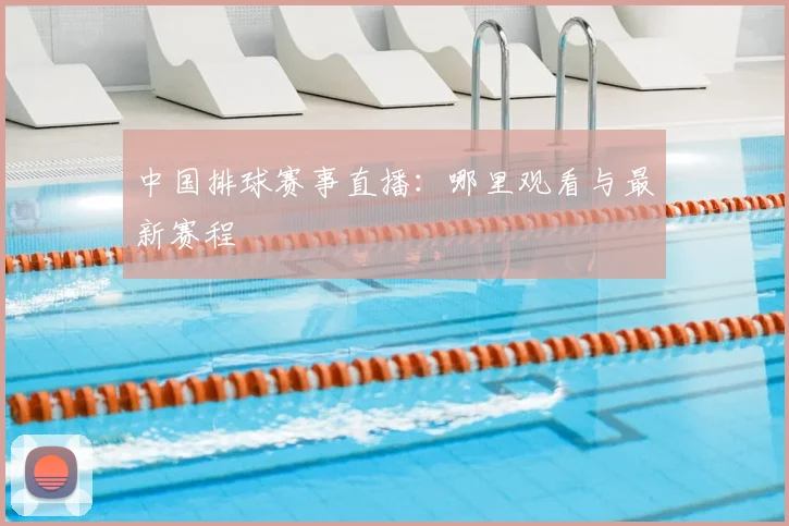 中国排球赛事直播：哪里观看与最新赛程