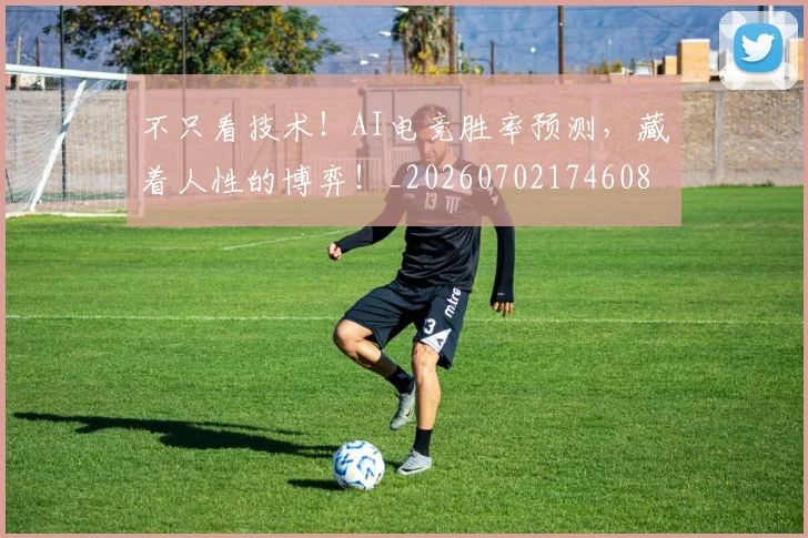 不只看技术！AI电竞胜率预测，藏着人性的博弈！_20260702174608