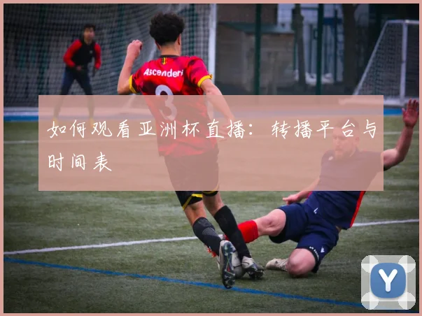如何观看亚洲杯直播:转播平台与时间表