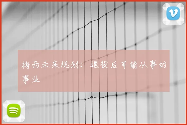 梅西未来规划:退役后可能从事的事业