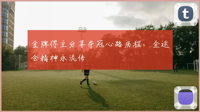 金牌得主分享夺冠心路历程,全运会精神永流传