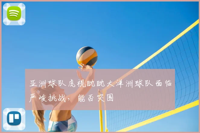 亚洲球队虎视眈眈大洋洲球队面临严峻挑战,能否突围