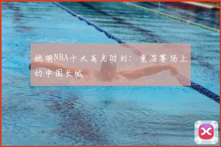 姚明NBA十大高光时刻：重温赛场上的中国长城