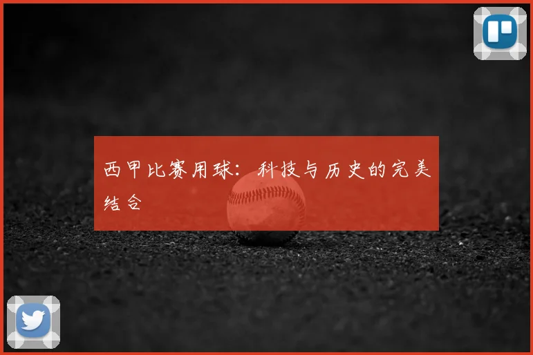 西甲比赛用球：科技与历史的完美结合