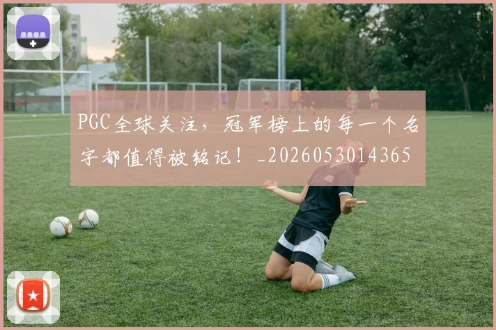PGC全球关注，冠军榜上的每一个名字都值得被铭记！_20260530143658_20260703202613