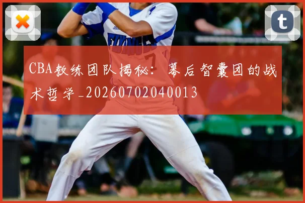 CBA教练团队揭秘:幕后智囊团的战术哲学_20260702040013