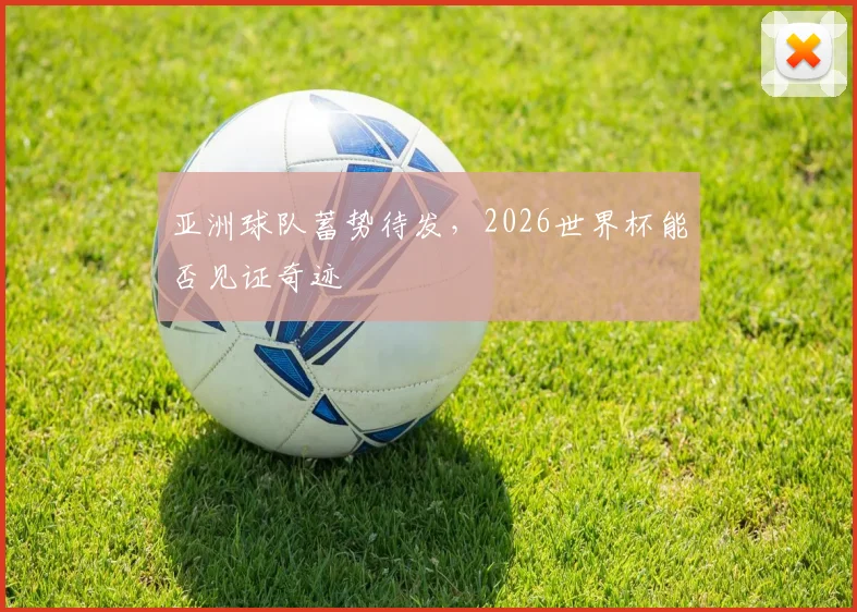 亚洲球队蓄势待发，2026世界杯能否见证奇迹