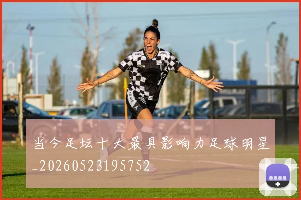 当今足坛十大最具影响力足球明星_20260523195752