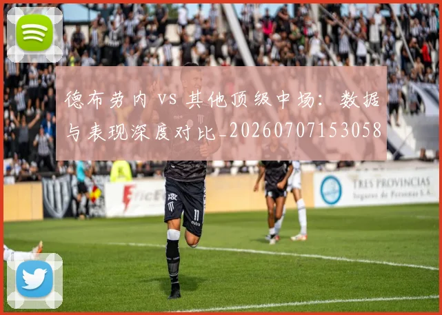 德布劳内 vs 其他顶级中场:数据与表现深度对比_20260707153058