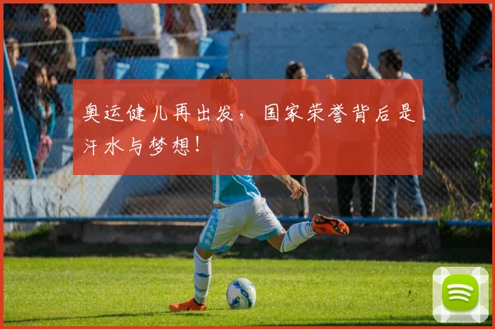 奥运健儿再出发,国家荣誉背后是汗水与梦想!