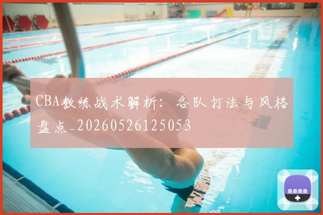 CBA教练战术解析:各队打法与风格盘点_20260526125053