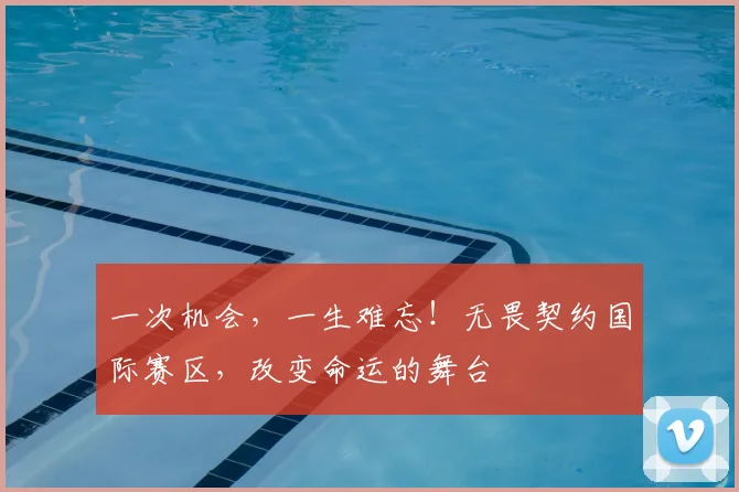 一次机会，一生难忘！无畏契约国际赛区，改变命运的舞台
