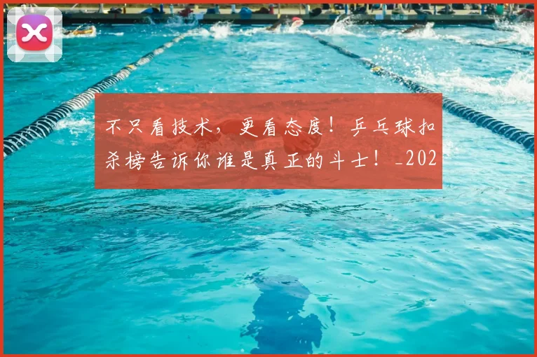 不只看技术，更看态度！乒乓球扣杀榜告诉你谁是真正的斗士！_20260702174608