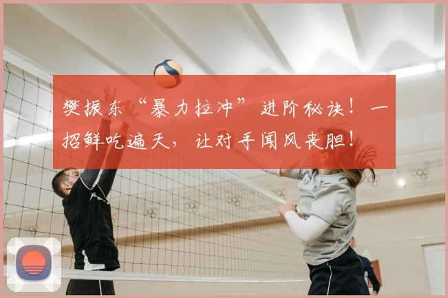 樊振东“暴力拉冲”进阶秘诀!一招鲜吃遍天,让对手闻风丧胆!
