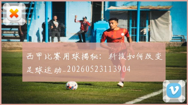 西甲比赛用球揭秘:科技如何改变足球运动_20260523113904
