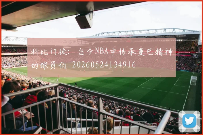 科比门徒：当今NBA中传承曼巴精神的球员们_20260524134916