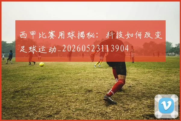 西甲比赛用球揭秘：科技如何改变足球运动_20260523113904