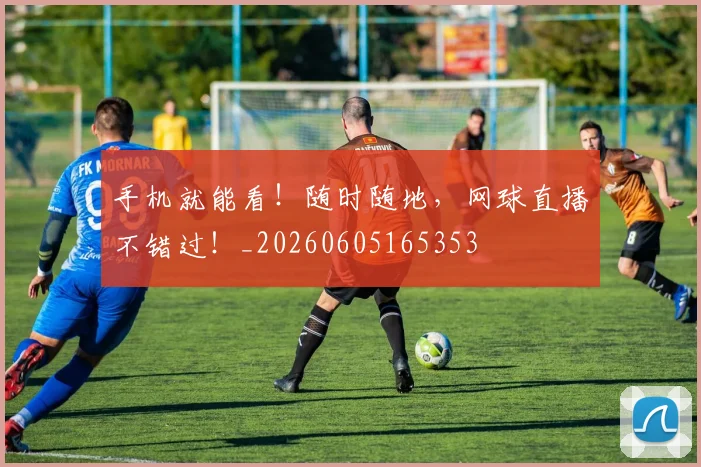 手机就能看！随时随地，网球直播不错过！_20260605165353