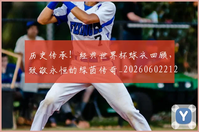 历史传承!经典世界杯球衣回顾,致敬永恒的绿茵传奇_20260602212727