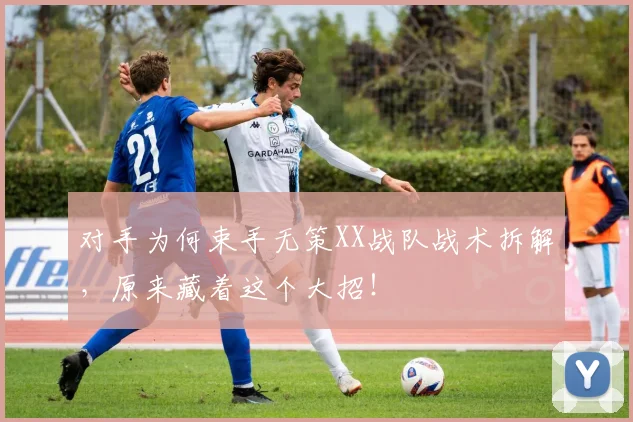对手为何束手无策XX战队战术拆解,原来藏着这个大招!