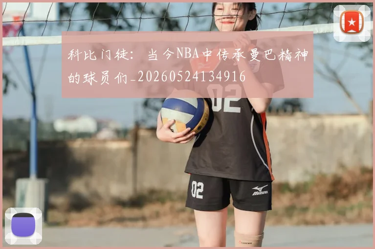 科比门徒：当今NBA中传承曼巴精神的球员们_20260524134916