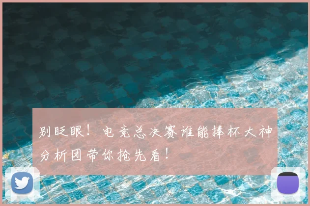 别眨眼！电竞总决赛谁能捧杯大神分析团带你抢先看！