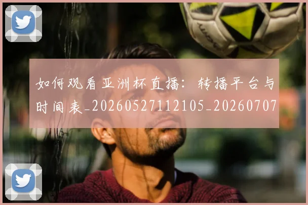 如何观看亚洲杯直播:转播平台与时间表_20260527112105_20260707023002