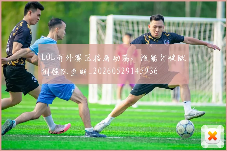 LOL海外赛区格局动荡,谁能打破欧洲强队垄断_20260529145936