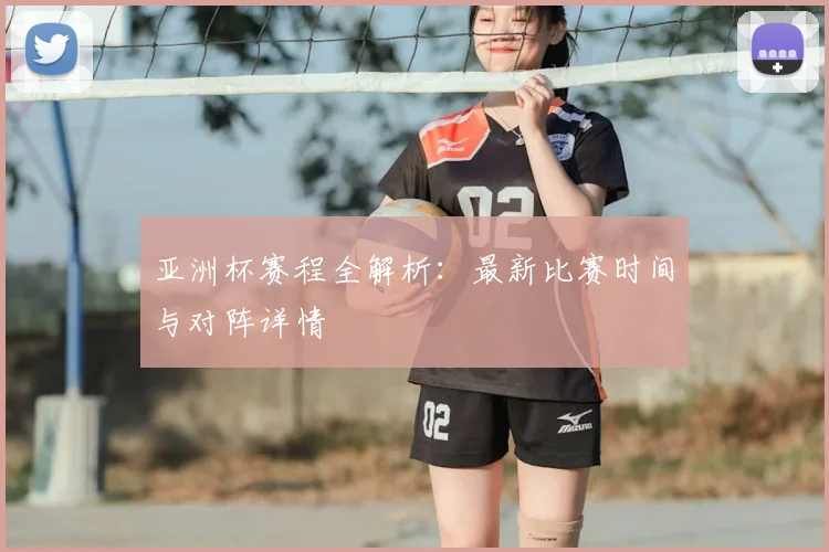 亚洲杯赛程全解析：最新比赛时间与对阵详情