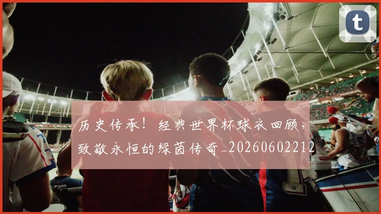 历史传承!经典世界杯球衣回顾,致敬永恒的绿茵传奇_20260602212727